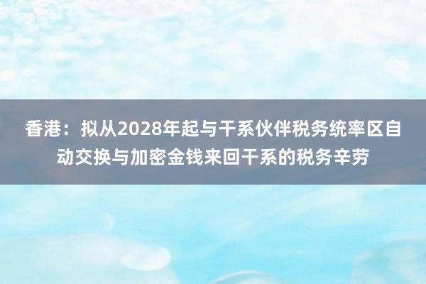 香港：拟从2028年起与干系伙伴税务统率区自动交换与加密金钱来回干系的税务辛劳
